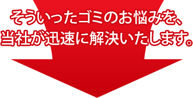 そういったゴミのお悩みを、当社が迅速に解決いたします。