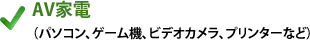 AV家電（パソコン、ゲーム機、ビデオカメラ、プリンターなど）
