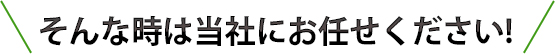 そんな時は当社にお任せください!