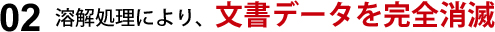 溶解処理により、文書データを完全消滅