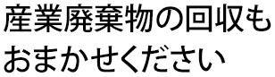 産業廃棄物の回収もおまかせください